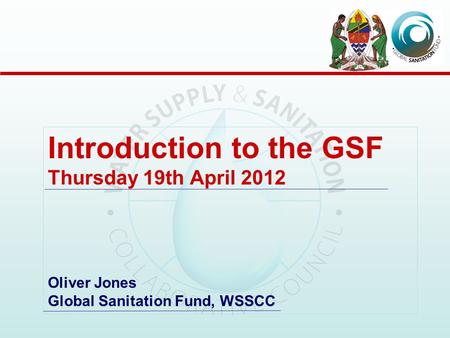 Introduction to the GSF Thursday 19th April 2012 Oliver Jones Global Sanitation Fund, WSSCC.