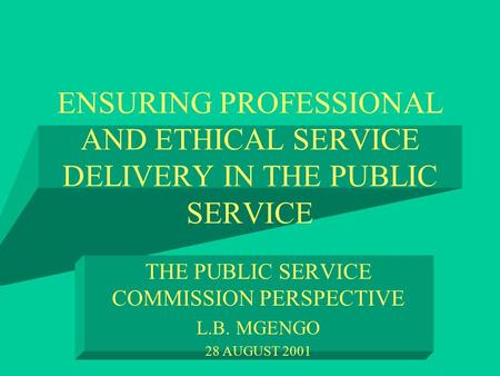 ENSURING PROFESSIONAL AND ETHICAL SERVICE DELIVERY IN THE PUBLIC SERVICE THE PUBLIC SERVICE COMMISSION PERSPECTIVE L.B. MGENGO 28 AUGUST 2001.