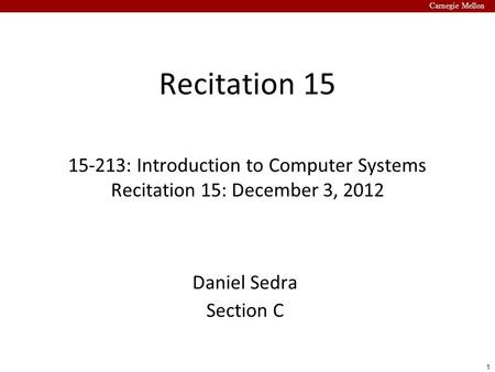 1 Carnegie Mellon Recitation 15 15-213: Introduction to Computer Systems Recitation 15: December 3, 2012 Daniel Sedra Section C.