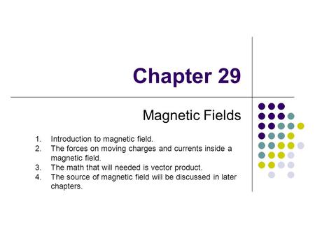 Chapter 29 Magnetic Fields 1.Introduction to magnetic field. 2.The forces on moving charges and currents inside a magnetic field. 3.The math that will.
