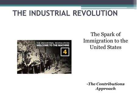 THE INDUSTRIAL REVOLUTION The Spark of Immigration to the United States -The Contributions Approach.