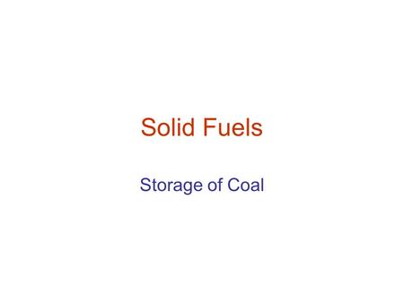 Solid Fuels Storage of Coal. The storage of coal has many disadvantage: Blockage of money Blockage of space Deterioration in quality Fire hazards It is.