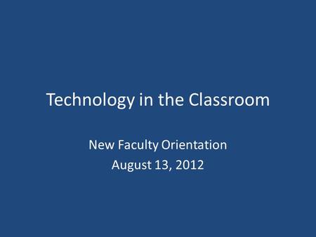 Technology in the Classroom New Faculty Orientation August 13, 2012.