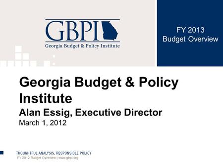 FY 2013 Budget Overview FY 2012 Budget Overview | www.gbpi.org Georgia Budget & Policy Institute Alan Essig, Executive Director March 1, 2012.