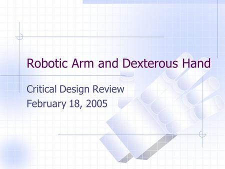 Robotic Arm and Dexterous Hand Critical Design Review February 18, 2005.