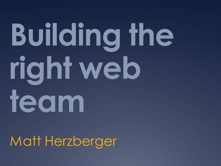 Building the right web team Matt Herzberger. The Goal Getting the right people in the right room at the right time.
