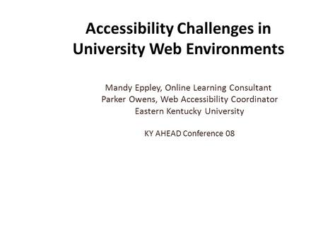Accessibility Challenges in University Web Environments Mandy Eppley, Online Learning Consultant Parker Owens, Web Accessibility Coordinator Eastern Kentucky.
