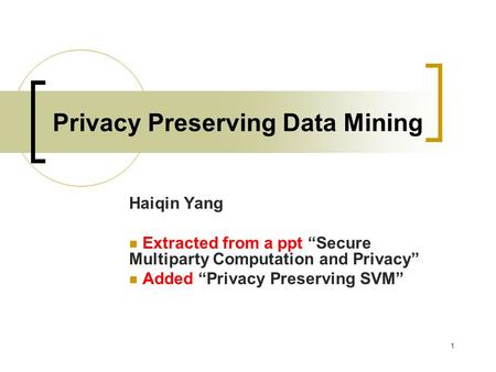 1 Privacy Preserving Data Mining Haiqin Yang Extracted from a ppt “Secure Multiparty Computation and Privacy” Added “Privacy Preserving SVM”