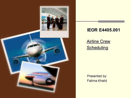 IEOR E4405.001 Airline Crew Airline Crew Scheduling Scheduling Presented by: Presented by: Fatima Khalid Fatima Khalid.