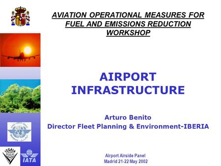 Airport Airside Panel Madrid 21-22 May 2002 AVIATION OPERATIONAL MEASURES FOR FUEL AND EMISSIONS REDUCTION WORKSHOP AIRPORT INFRASTRUCTURE Arturo Benito.