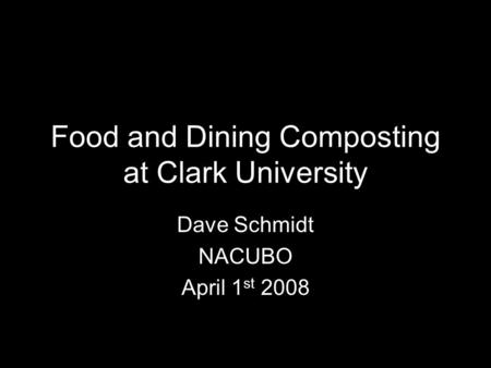 Food and Dining Composting at Clark University Dave Schmidt NACUBO April 1 st 2008.