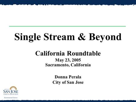California Roundtable May 23, 2005 Sacramento, California Donna Perala City of San Jose Single Stream & Beyond.