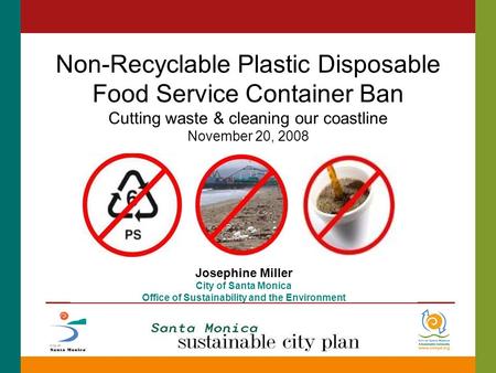 Non-Recyclable Plastic Disposable Food Service Container Ban Cutting waste & cleaning our coastline November 20, 2008 Josephine Miller City of Santa Monica.