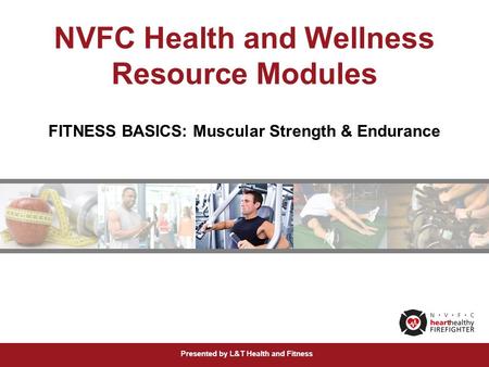 Presented by L&T Health and Fitness NVFC Health and Wellness Resource Modules FITNESS BASICS: Muscular Strength & Endurance.