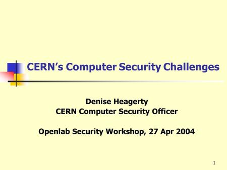 1 CERN’s Computer Security Challenges Denise Heagerty CERN Computer Security Officer Openlab Security Workshop, 27 Apr 2004.