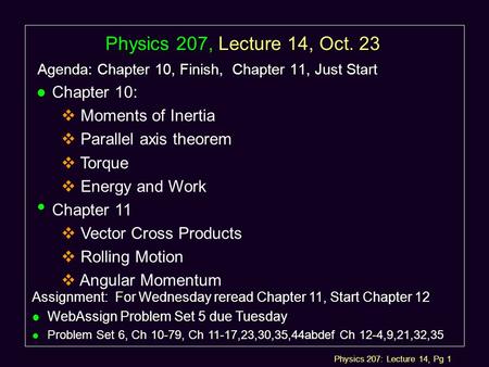 Physics 207: Lecture 14, Pg 1 Physics 207, Lecture 14, Oct. 23 Agenda: Chapter 10, Finish, Chapter 11, Just Start Assignment: For Wednesday reread Chapter.