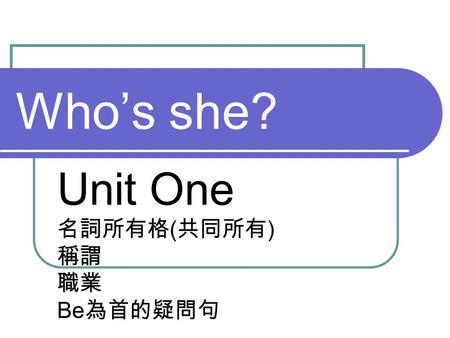 Who’s she? Unit One 名詞所有格 ( 共同所有 ) 稱謂 職業 Be 為首的疑問句.