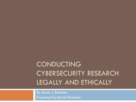 CONDUCTING CYBERSECURITY RESEARCH LEGALLY AND ETHICALLY By Aaron J. Burstein; Presented by David Muchene.