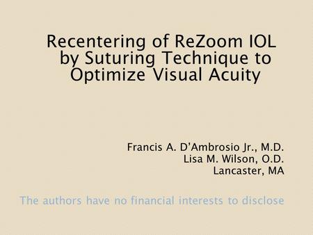 Recentering of ReZoom IOL by Suturing Technique to Optimize Visual Acuity Francis A. D’Ambrosio Jr., M.D. Lisa M. Wilson, O.D. Lancaster, MA.