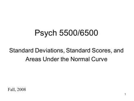 1 Psych 5500/6500 Standard Deviations, Standard Scores, and Areas Under the Normal Curve Fall, 2008.