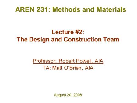 Lecture #2: The Design and Construction Team Professor: Robert Powell, AIA TA: Matt O’Brien, AIA August 20, 2008 AREN 231: Methods and Materials.