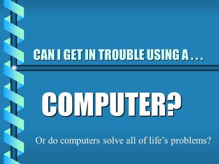 CAN I GET IN TROUBLE USING A... COMPUTER? Or do computers solve all of life’s problems?