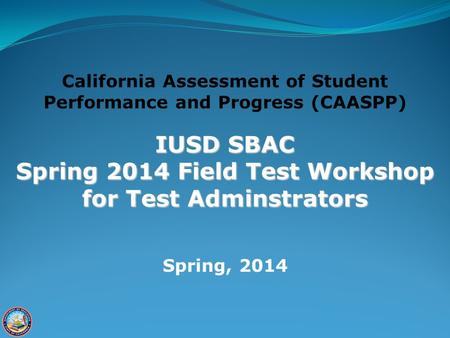 California Assessment of Student Performance and Progress (CAASPP) IUSD SBAC Spring 2014 Field Test Workshop for Test Adminstrators Spring, 2014.