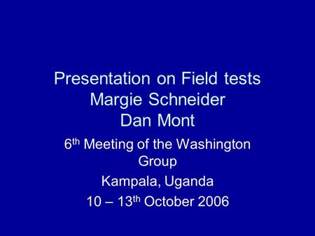 Presentation on Field tests Margie Schneider Dan Mont 6 th Meeting of the Washington Group Kampala, Uganda 10 – 13 th October 2006.