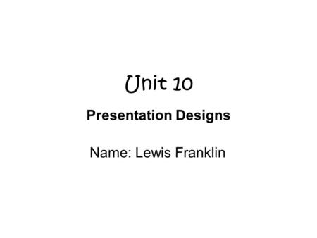 Unit 10 Presentation Designs Name: Lewis Franklin.