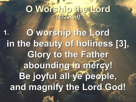 O worship the Lord in the beauty of holiness [3], Glory to the Father abounding in mercy! Be joyful all ye people, and magnify the Lord God! O Worship.