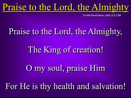 Praise to the Lord, the Almighty Praise to the Lord, the Almighty, The King of creation! O my soul, praise Him For He is thy health and salvation! Praise.