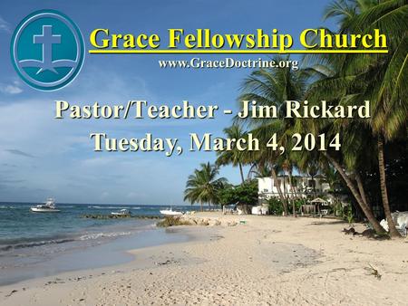 Grace Fellowship Church Pastor/Teacher - Jim Rickard www.GraceDoctrine.org Tuesday, March 4, 2014.