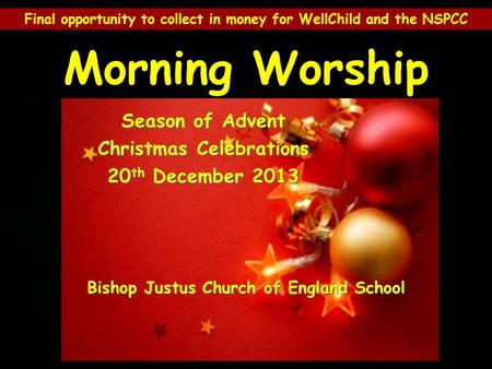 Morning Worship Final opportunity to collect in money for WellChild and the NSPCC Season of Advent Christmas Celebrations 20 th December 2013 Bishop Justus.