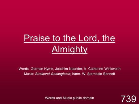 Praise to the Lord, the Almighty Words: German Hymn, Joachim Neander; tr. Catherine Winkworth Music: Stralsund Gesangbuch; harm. W. Sterndale Bennett Words.