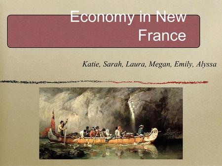 Economy in New France Katie, Sarah, Laura, Megan, Emily, Alyssa.