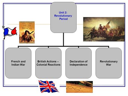 Unit 2: Revolutionary Period French and Indian War British Actions – Colonial Reactions Declaration of Independence Revolutionary War.