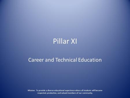 Pillar XI Career and Technical Education Mission: To provide a diverse educational experience where all students will become respected, productive, and.