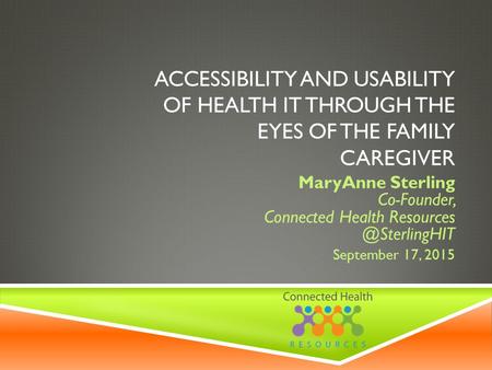 ACCESSIBILITY AND USABILITY OF HEALTH IT THROUGH THE EYES OF THE FAMILY CAREGIVER MaryAnne Sterling Co-Founder, Connected Health