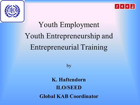 Youth Employment Youth Entrepreneurship and Entrepreneurial Training by K. Haftendorn ILO/SEED Global KAB Coordinator.