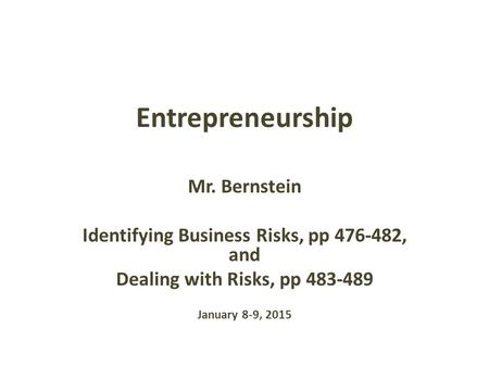 Entrepreneurship Mr. Bernstein Identifying Business Risks, pp 476-482, and Dealing with Risks, pp 483-489 January 8-9, 2015.