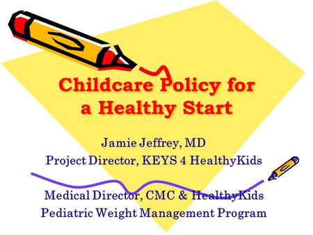 Childcare Policy for a Healthy Start Jamie Jeffrey, MD Project Director, KEYS 4 HealthyKids Medical Director, CMC & HealthyKids Pediatric Weight Management.