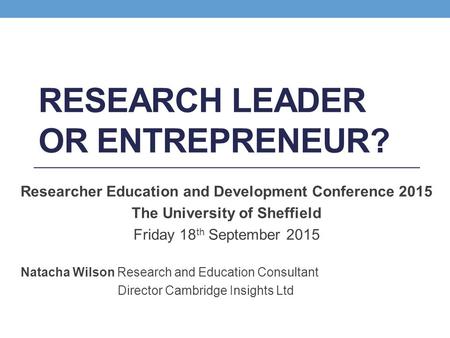 RESEARCH LEADER OR ENTREPRENEUR? Researcher Education and Development Conference 2015 The University of Sheffield Friday 18 th September 2015 Natacha Wilson.