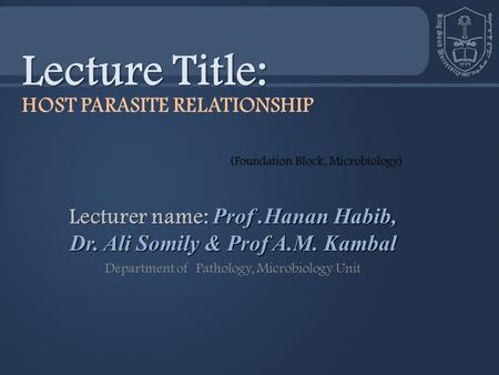 Lecturer name: Prof.Hanan Habib, Dr. Ali Somily & Prof A.M. Kambal Department of Pathology, Microbiology Unit Lecture Title: HOST PARASITE RELATIONSHIP.