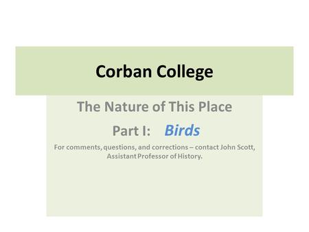 Corban College The Nature of This Place Part I: Birds For comments, questions, and corrections – contact John Scott, Assistant Professor of History.