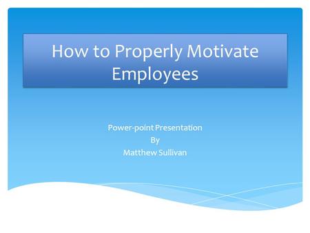 How to Properly Motivate Employees Power-point Presentation By Matthew Sullivan.