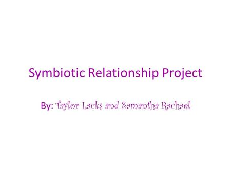 Symbiotic Relationship Project By: Taylor Lacks and Samantha Rachael.