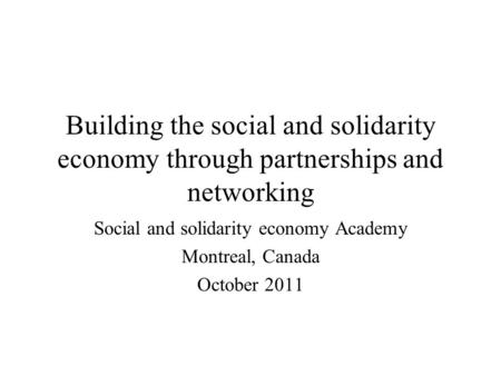 Building the social and solidarity economy through partnerships and networking Social and solidarity economy Academy Montreal, Canada October 2011.