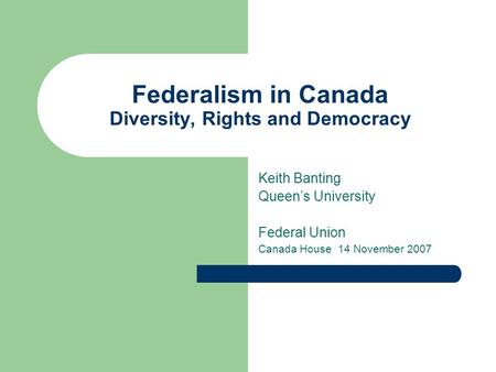 Federalism in Canada Diversity, Rights and Democracy Keith Banting Queen’s University Federal Union Canada House 14 November 2007.