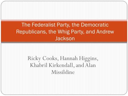 Ricky Cooks, Hannah Higgins, Khabril Kirkendall, and Alan Missildine The Federalist Party, the Democratic Republicans, the Whig Party, and Andrew Jackson.