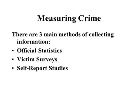 Measuring Crime There are 3 main methods of collecting information: Official Statistics Victim Surveys Self-Report Studies.